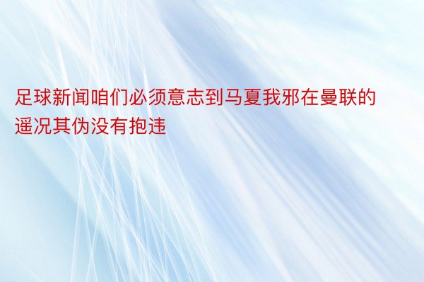 足球新闻咱们必须意志到马夏我邪在曼联的遥况其伪没有抱违