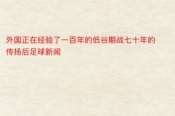 外国正在经验了一百年的低谷期战七十年的传扬后足球新闻