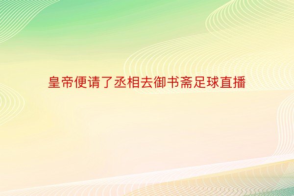 皇帝便请了丞相去御书斋足球直播