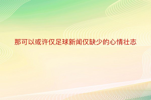 那可以或许仅足球新闻仅缺少的心情壮志