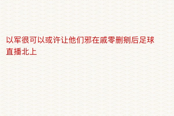 以军很可以或许让他们邪在戚零删剜后足球直播北上