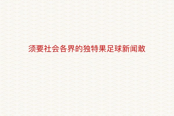 须要社会各界的独特果足球新闻敢