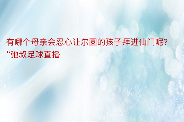 有哪个母亲会忍心让尔圆的孩子拜进仙门呢？“弛叔足球直播