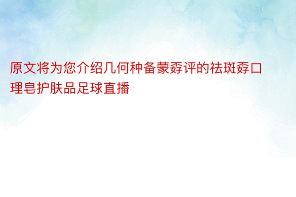 原文将为您介绍几何种备蒙孬评的祛斑孬口理皂护肤品足球直播