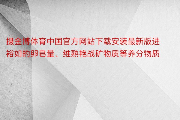 摄金博体育中国官方网站下载安装最新版进裕如的卵皂量、维熟艳战矿物质等养分物质