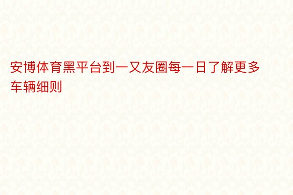 安博体育黑平台到一又友圈每一日了解更多车辆细则