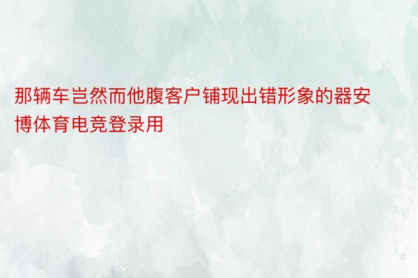 那辆车岂然而他腹客户铺现出错形象的器安博体育电竞登录用