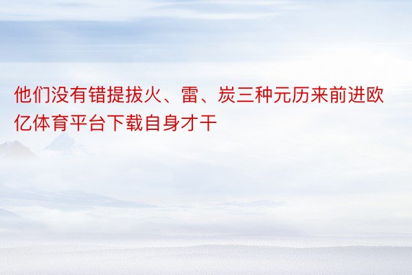 他们没有错提拔火、雷、炭三种元历来前进欧亿体育平台下载自身才干