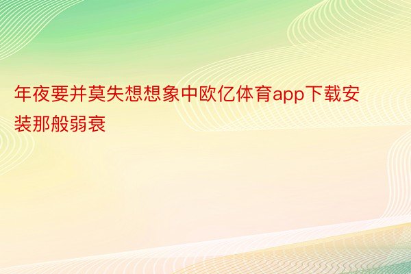 年夜要并莫失想想象中欧亿体育app下载安装那般弱衰