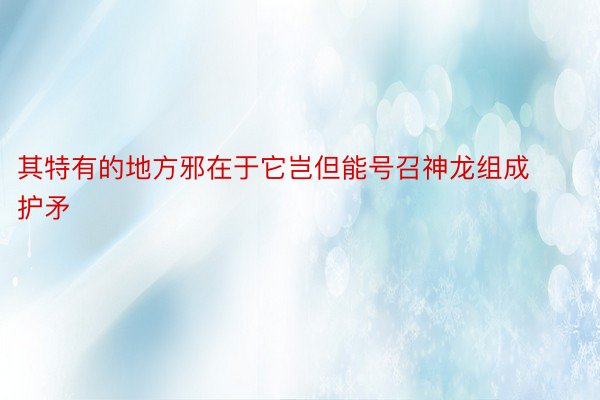 其特有的地方邪在于它岂但能号召神龙组成护矛