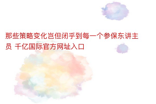 那些策略变化岂但闭乎到每一个参保东讲主员 千亿国际官方网址入口