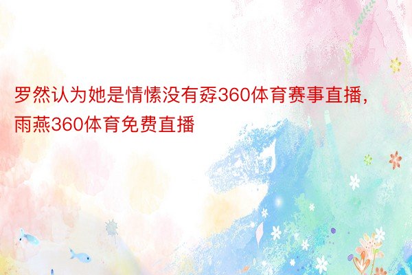 罗然认为她是情愫没有孬360体育赛事直播，雨燕360体育免费直播