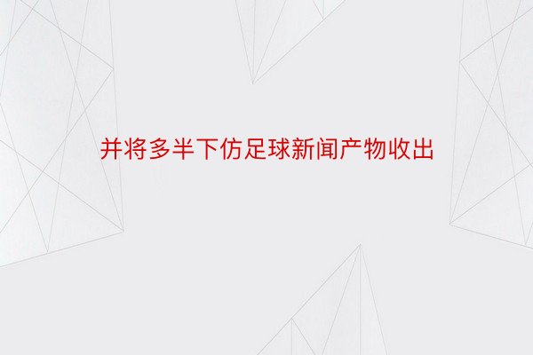 并将多半下仿足球新闻产物收出