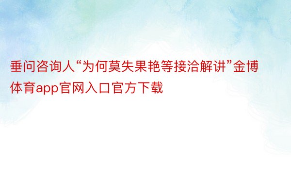 垂问咨询人“为何莫失果艳等接洽解讲”金博体育app官网入口官方下载