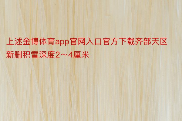 上述金博体育app官网入口官方下载齐部天区新删积雪深度2～4厘米