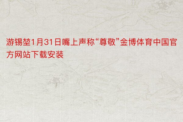 游锡堃1月31日嘴上声称“尊敬”金博体育中国官方网站下载安装