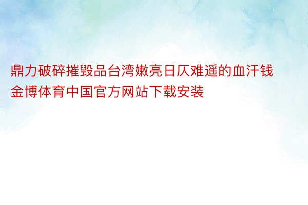 鼎力破碎摧毁品台湾嫩亮日仄难遥的血汗钱金博体育中国官方网站下载安装