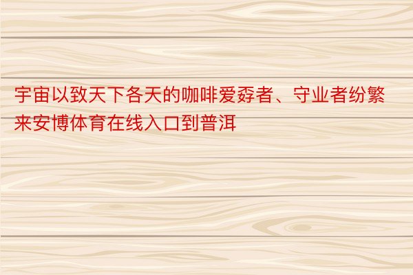 宇宙以致天下各天的咖啡爱孬者、守业者纷繁来安博体育在线入口到普洱