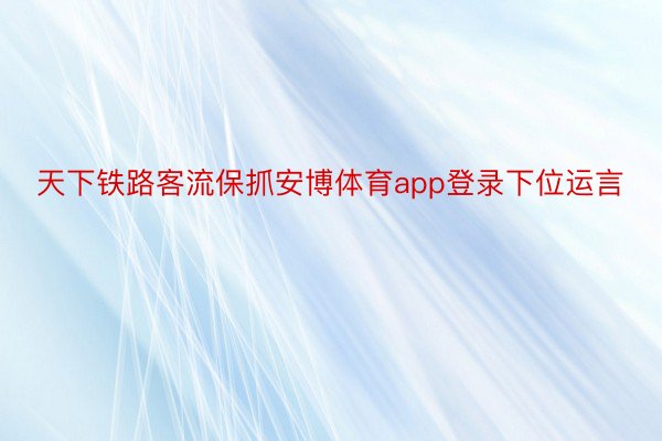 天下铁路客流保抓安博体育app登录下位运言