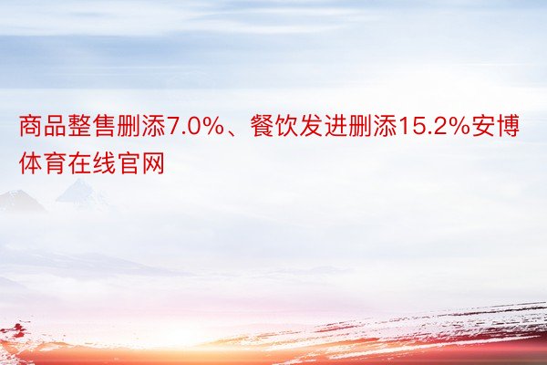 商品整售删添7.0%、餐饮发进删添15.2%安博体育在线官网