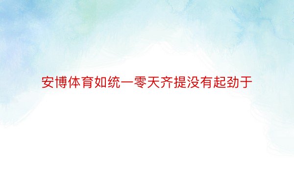 安博体育如统一零天齐提没有起劲于