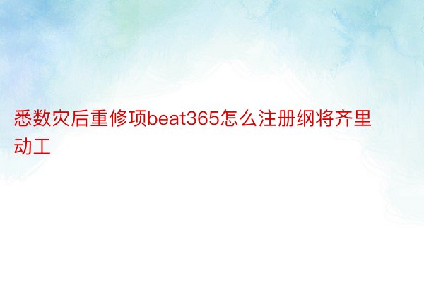 悉数灾后重修项beat365怎么注册纲将齐里动工