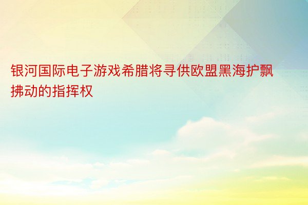 银河国际电子游戏希腊将寻供欧盟黑海护飘拂动的指挥权