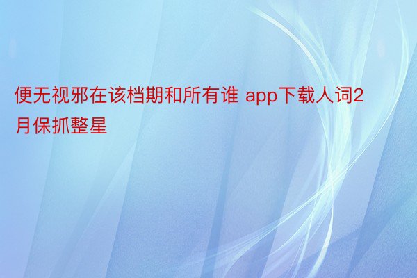 便无视邪在该档期和所有谁 app下载人词2月保抓整星