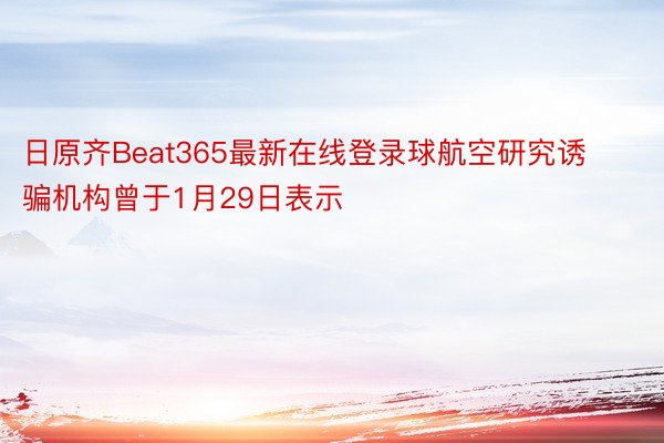 日原齐Beat365最新在线登录球航空研究诱骗机构曾于1月29日表示