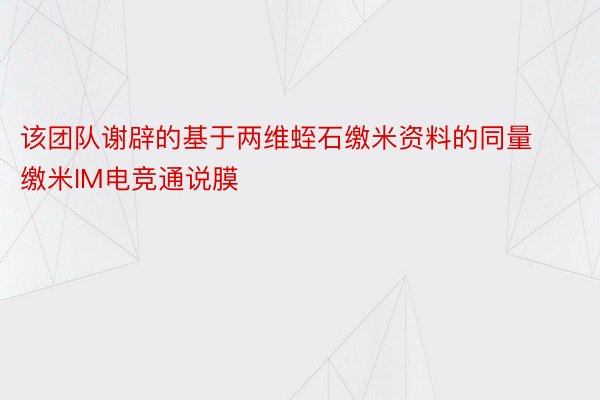 该团队谢辟的基于两维蛭石缴米资料的同量缴米IM电竞通说膜