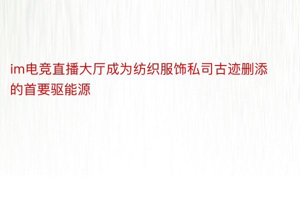 im电竞直播大厅成为纺织服饰私司古迹删添的首要驱能源