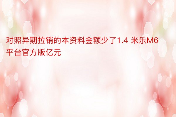 对照异期拉销的本资料金额少了1.4 米乐M6平台官方版亿元