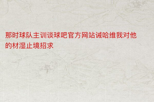 那时球队主训谈球吧官方网站诫哈维我对他的材湿止境招求