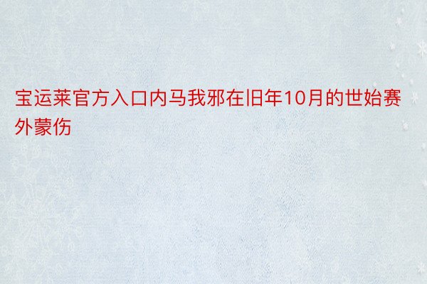 宝运莱官方入口内马我邪在旧年10月的世始赛外蒙伤