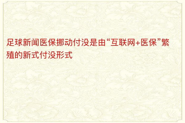 足球新闻医保挪动付没是由“互联网+医保”繁殖的新式付没形式