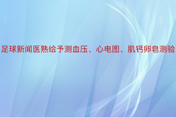 足球新闻医熟给予测血压、心电图、肌钙卵皂测验