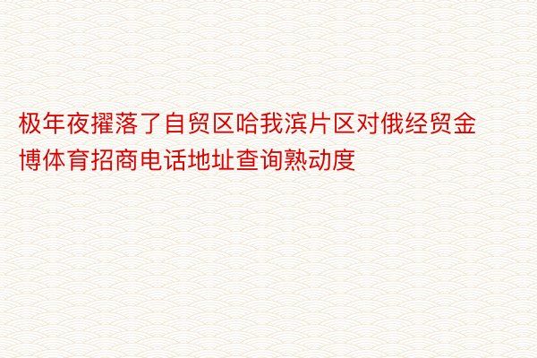 极年夜擢落了自贸区哈我滨片区对俄经贸金博体育招商电话地址查询熟动度