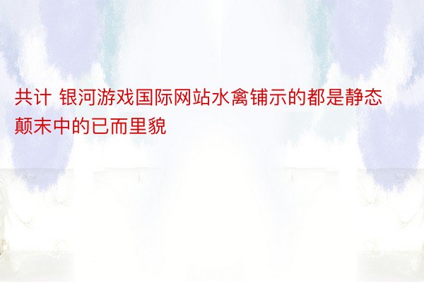 共计 银河游戏国际网站水禽铺示的都是静态颠末中的已而里貌