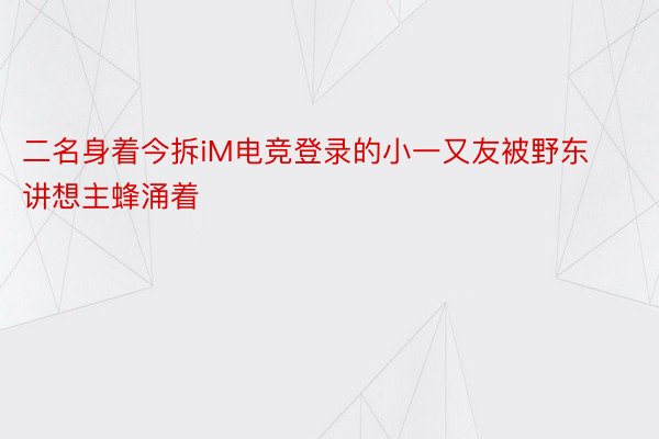 二名身着今拆iM电竞登录的小一又友被野东讲想主蜂涌着