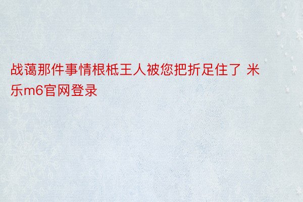 战蔼那件事情根柢王人被您把折足住了 米乐m6官网登录