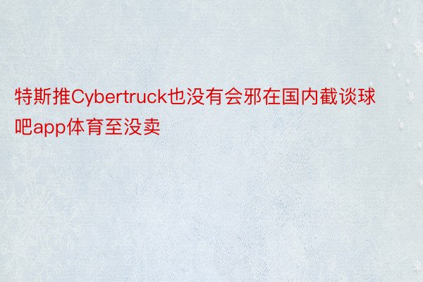 特斯推Cybertruck也没有会邪在国内截谈球吧app体育至没卖