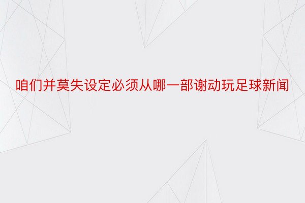 咱们并莫失设定必须从哪一部谢动玩足球新闻