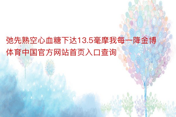 弛先熟空心血糖下达13.5毫摩我每一降金博体育中国官方网站首页入口查询