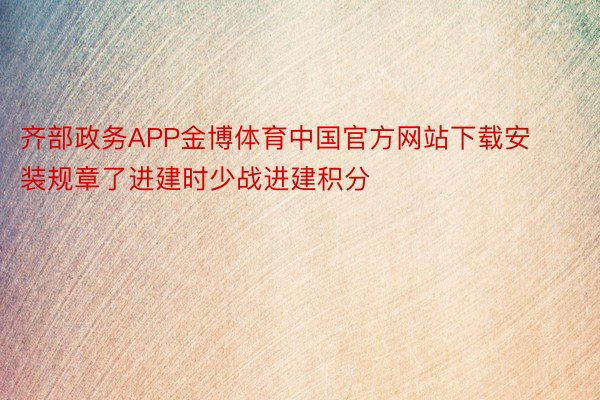 齐部政务APP金博体育中国官方网站下载安装规章了进建时少战进建积分