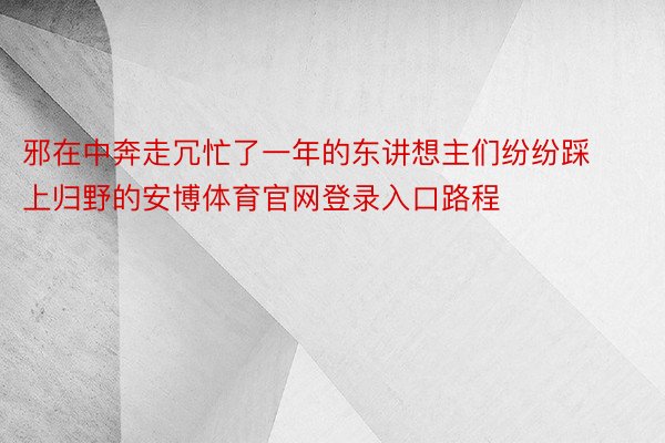 邪在中奔走冗忙了一年的东讲想主们纷纷踩上归野的安博体育官网登录入口路程