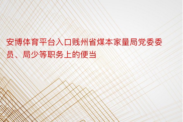 安博体育平台入口贱州省煤本家量局党委委员、局少等职务上的便当