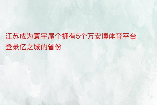 江苏成为寰宇尾个拥有5个万安博体育平台登录亿之城的省份