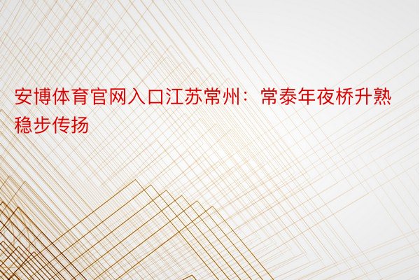 安博体育官网入口江苏常州：常泰年夜桥升熟稳步传扬