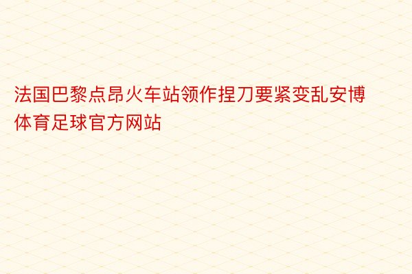 法国巴黎点昂火车站领作捏刀要紧变乱安博体育足球官方网站