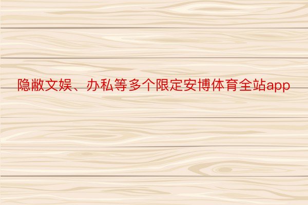 隐敝文娱、办私等多个限定安博体育全站app